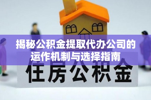 荔浦揭秘公积金提取代办公司的运作机制与选择指南
