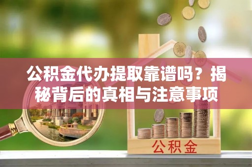 荔浦公积金代办提取靠谱吗？揭秘背后的真相与注意事项