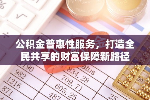 荔浦公积金普惠性服务，打造全民共享的财富保障新路径