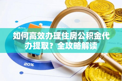 荔浦如何高效办理住房公积金代办提取？全攻略解读