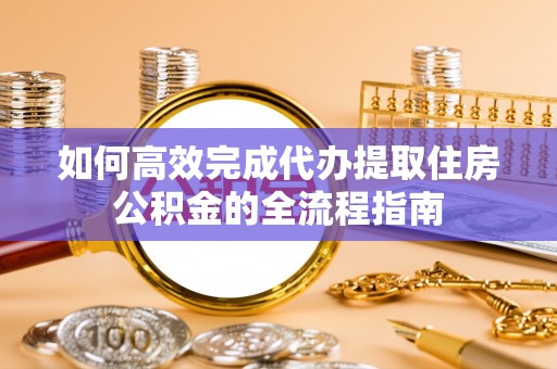荔浦如何高效完成代办提取住房公积金的全流程指南
