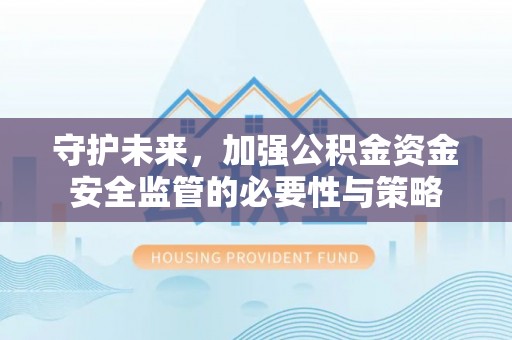 荔浦守护未来，加强公积金资金安全监管的必要性与策略