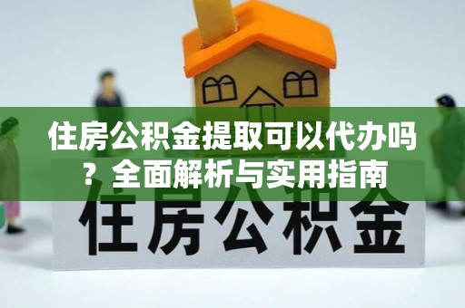 荔浦住房公积金提取可以代办吗？全面解析与实用指南