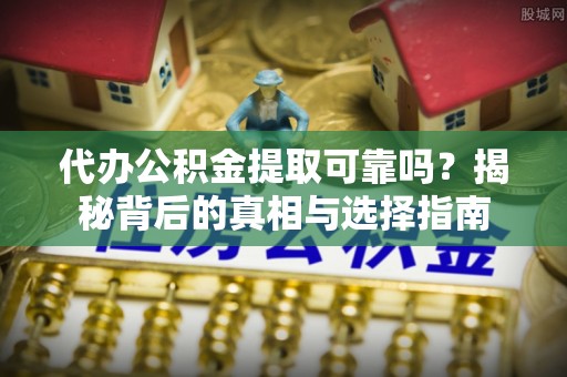 荔浦代办公积金提取可靠吗？揭秘背后的真相与选择指南