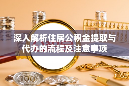 荔浦深入解析住房公积金提取与代办的流程及注意事项