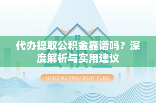 荔浦代办提取公积金靠谱吗？深度解析与实用建议