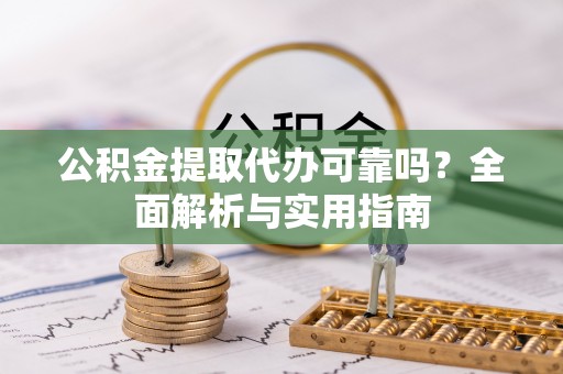 荔浦公积金提取代办可靠吗？全面解析与实用指南