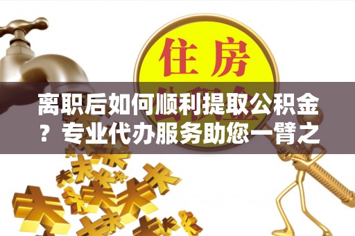 荔浦离职后如何顺利提取公积金？专业代办服务助您一臂之力