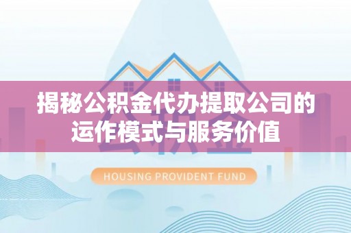 荔浦揭秘公积金代办提取公司的运作模式与服务价值
