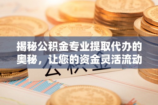 荔浦揭秘公积金专业提取代办的奥秘，让您的资金灵活流动