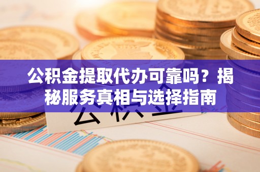 荔浦公积金提取代办可靠吗？揭秘服务真相与选择指南