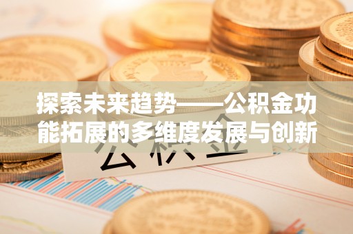 荔浦探索未来趋势——公积金功能拓展的多维度发展与创新