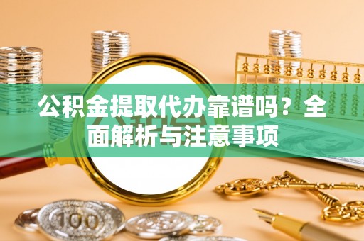 荔浦公积金提取代办靠谱吗？全面解析与注意事项