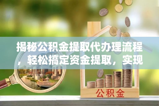 荔浦揭秘公积金提取代办理流程，轻松搞定资金提取，实现财务自由