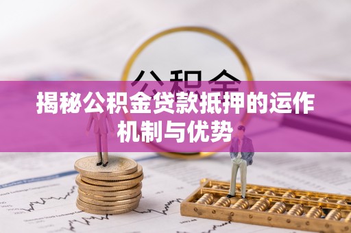 荔浦揭秘公积金贷款抵押的运作机制与优势