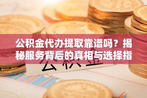 荔浦公积金代办提取靠谱吗？揭秘服务背后的真相与选择指南