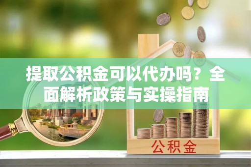 荔浦提取公积金可以代办吗？全面解析政策与实操指南