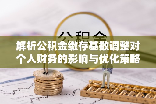 荔浦解析公积金缴存基数调整对个人财务的影响与优化策略