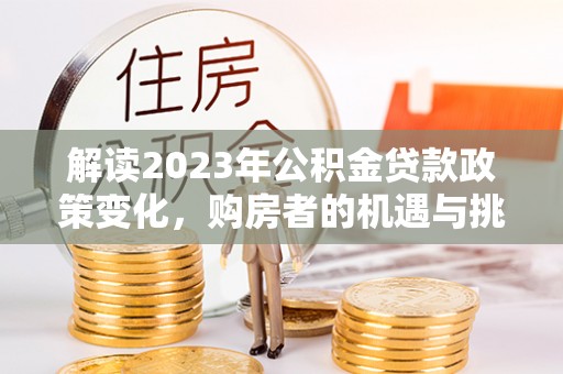 荔浦解读2023年公积金贷款政策变化，购房者的机遇与挑战
