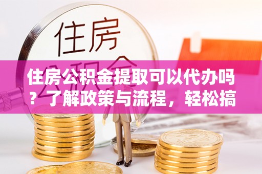 荔浦住房公积金提取可以代办吗？了解政策与流程，轻松搞定公积金提取