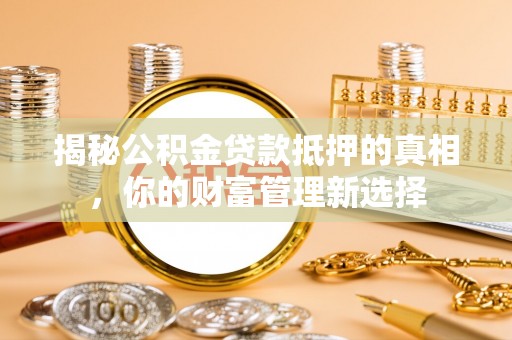 荔浦揭秘公积金贷款抵押的真相，你的财富管理新选择