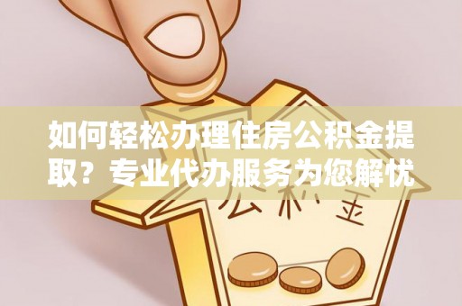 荔浦如何轻松办理住房公积金提取？专业代办服务为您解忧
