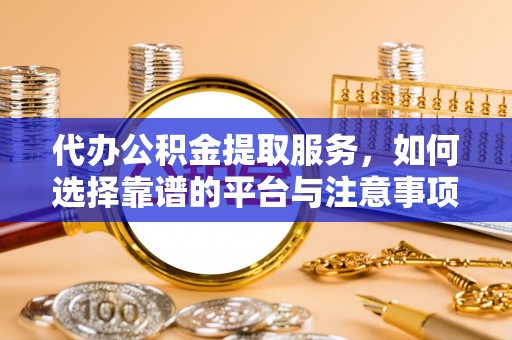 荔浦代办公积金提取服务，如何选择靠谱的平台与注意事项