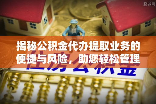 荔浦揭秘公积金代办提取业务的便捷与风险，助您轻松管理个人财务