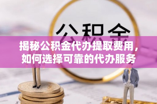 荔浦揭秘公积金代办提取费用，如何选择可靠的代办服务