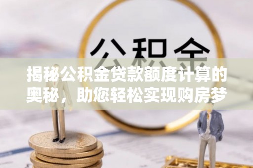 荔浦揭秘公积金贷款额度计算的奥秘，助您轻松实现购房梦想