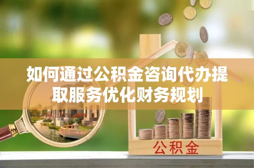荔浦如何通过公积金咨询代办提取服务优化财务规划