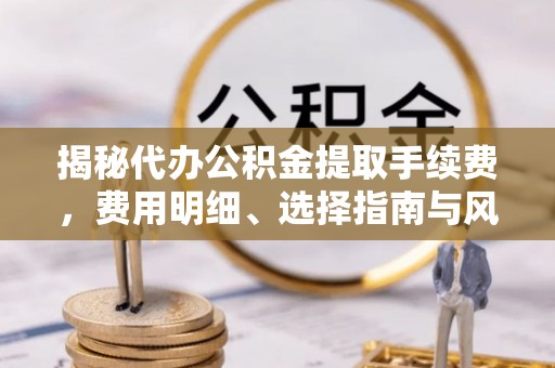 荔浦揭秘代办公积金提取手续费，费用明细、选择指南与风险防范