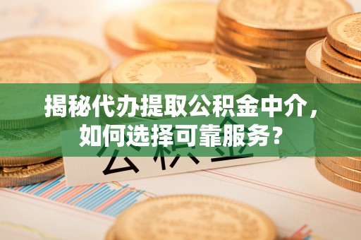 荔浦揭秘代办提取公积金中介，如何选择可靠服务？
