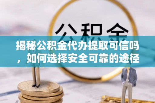 荔浦揭秘公积金代办提取可信吗，如何选择安全可靠的途径