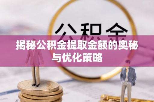 荔浦揭秘公积金提取金额的奥秘与优化策略