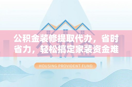 荔浦公积金装修提取代办，省时省力，轻松搞定家装资金难题