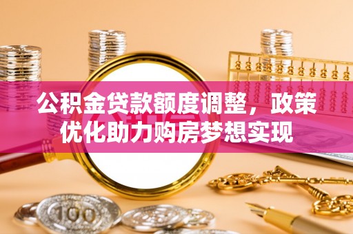 荔浦公积金贷款额度调整，政策优化助力购房梦想实现