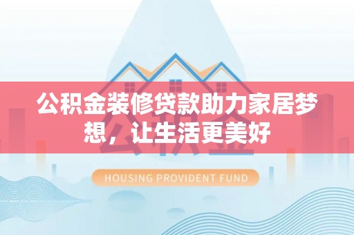 荔浦公积金装修贷款助力家居梦想，让生活更美好