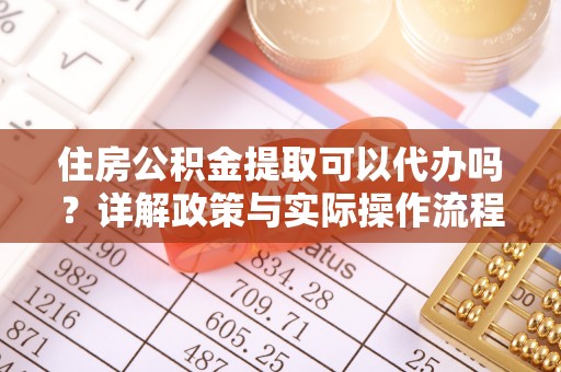 荔浦住房公积金提取可以代办吗？详解政策与实际操作流程