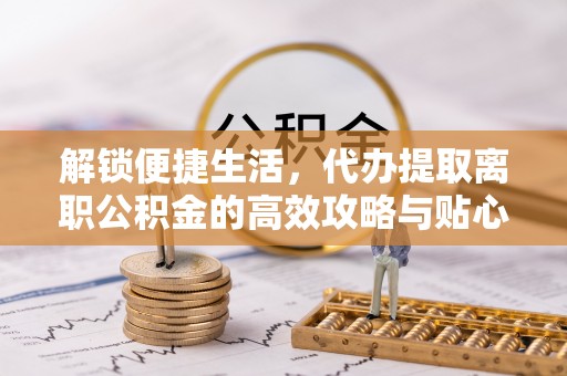 荔浦解锁便捷生活，代办提取离职公积金的高效攻略与贴心建议