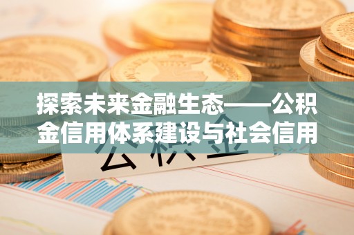 荔浦探索未来金融生态——公积金信用体系建设与社会信用体系的深度融合