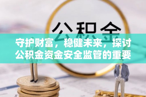 荔浦守护财富，稳健未来，探讨公积金资金安全监管的重要性与实践