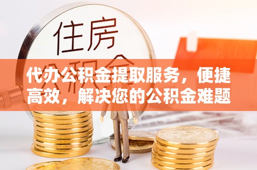 荔浦代办公积金提取服务，便捷高效，解决您的公积金难题