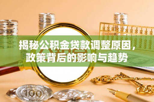 荔浦揭秘公积金贷款调整原因，政策背后的影响与趋势