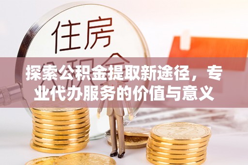 荔浦探索公积金提取新途径，专业代办服务的价值与意义
