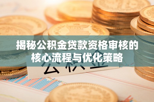 荔浦揭秘公积金贷款资格审核的核心流程与优化策略