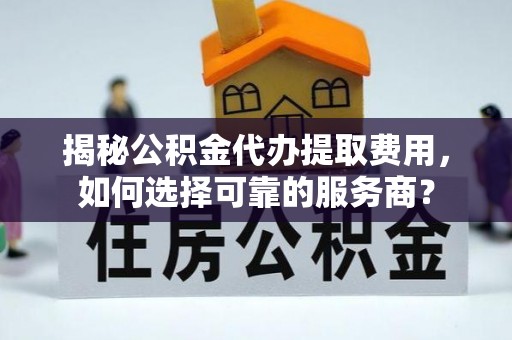 荔浦揭秘公积金代办提取费用，如何选择可靠的服务商？
