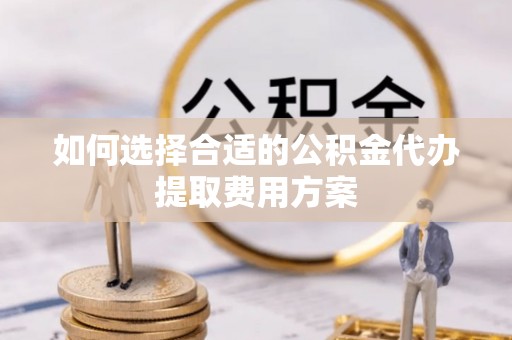 荔浦如何选择合适的公积金代办提取费用方案