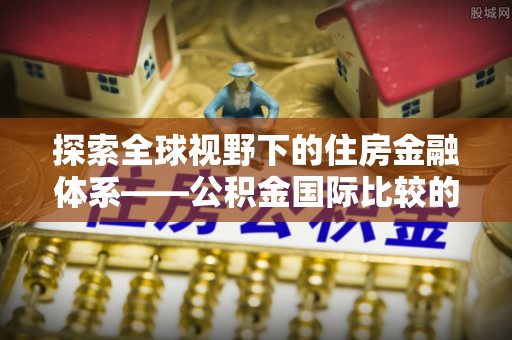 荔浦探索全球视野下的住房金融体系——公积金国际比较的深度解析