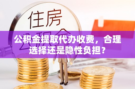 荔浦公积金提取代办收费，合理选择还是隐性负担？